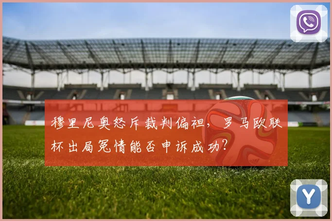 穆里尼奥怒斥裁判偏袒,罗马欧联杯出局冤情能否申诉成功?