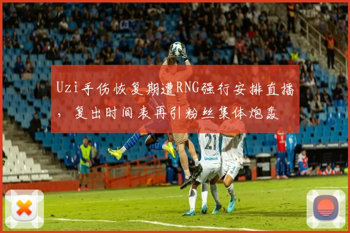 Uzi手伤恢复期遭RNG强行安排直播,复出时间表再引粉丝集体炮轰
