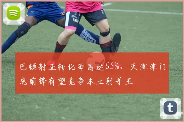 巴顿射正转化率高达65%，天津津门虎前锋有望竞争本土射手王