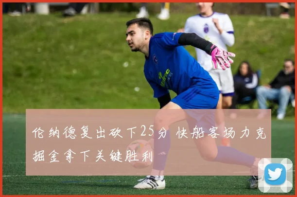 伦纳德复出砍下25分 快船客场力克掘金拿下关键胜利