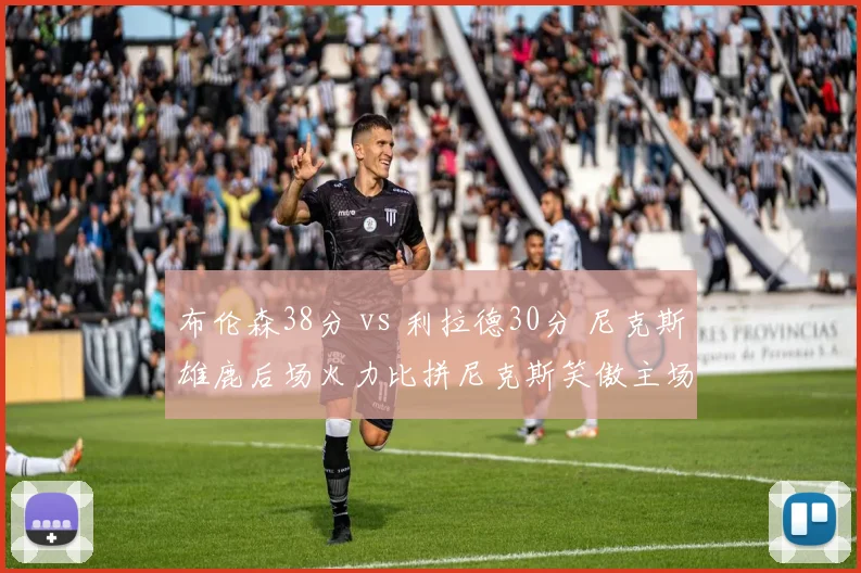 布伦森38分 vs 利拉德30分 尼克斯雄鹿后场火力比拼尼克斯笑傲主场